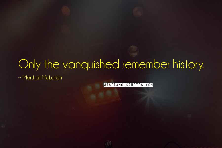 Marshall McLuhan Quotes: Only the vanquished remember history.