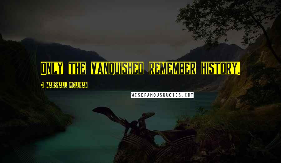 Marshall McLuhan Quotes: Only the vanquished remember history.