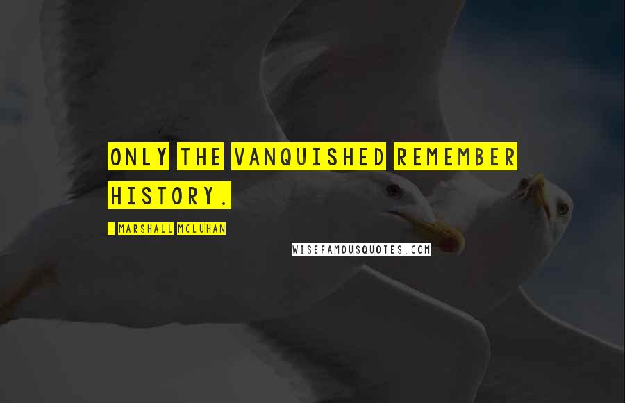 Marshall McLuhan Quotes: Only the vanquished remember history.