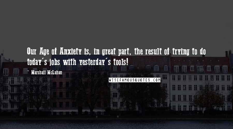 Marshall McLuhan Quotes: Our Age of Anxiety is, in great part, the result of trying to do today's jobs with yesterday's tools!