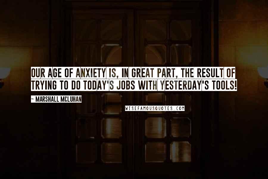 Marshall McLuhan Quotes: Our Age of Anxiety is, in great part, the result of trying to do today's jobs with yesterday's tools!