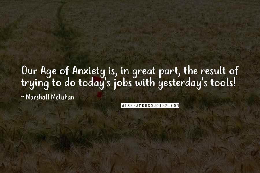 Marshall McLuhan Quotes: Our Age of Anxiety is, in great part, the result of trying to do today's jobs with yesterday's tools!