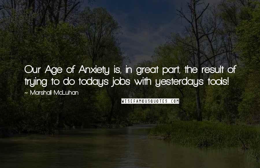 Marshall McLuhan Quotes: Our Age of Anxiety is, in great part, the result of trying to do today's jobs with yesterday's tools!