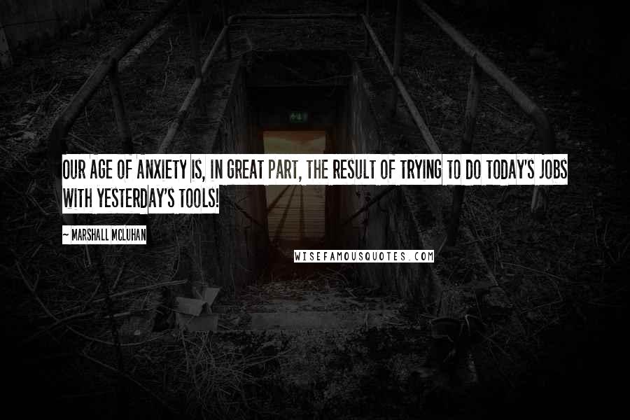 Marshall McLuhan Quotes: Our Age of Anxiety is, in great part, the result of trying to do today's jobs with yesterday's tools!