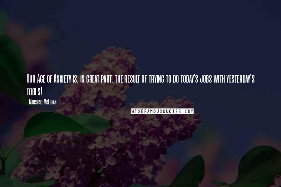 Marshall McLuhan Quotes: Our Age of Anxiety is, in great part, the result of trying to do today's jobs with yesterday's tools!