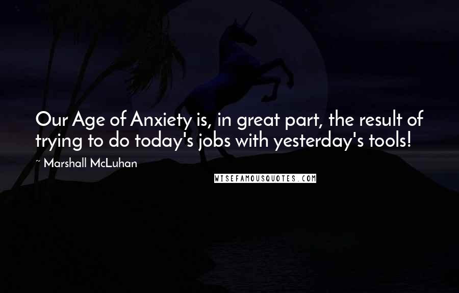 Marshall McLuhan Quotes: Our Age of Anxiety is, in great part, the result of trying to do today's jobs with yesterday's tools!