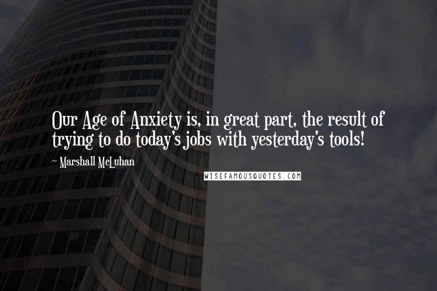 Marshall McLuhan Quotes: Our Age of Anxiety is, in great part, the result of trying to do today's jobs with yesterday's tools!
