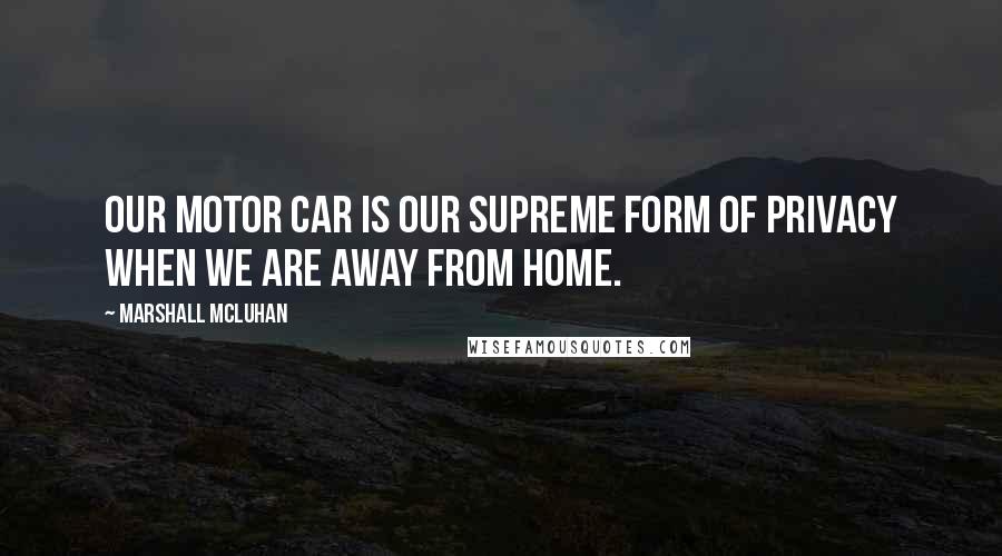 Marshall McLuhan Quotes: Our motor car is our supreme form of privacy when we are away from home.
