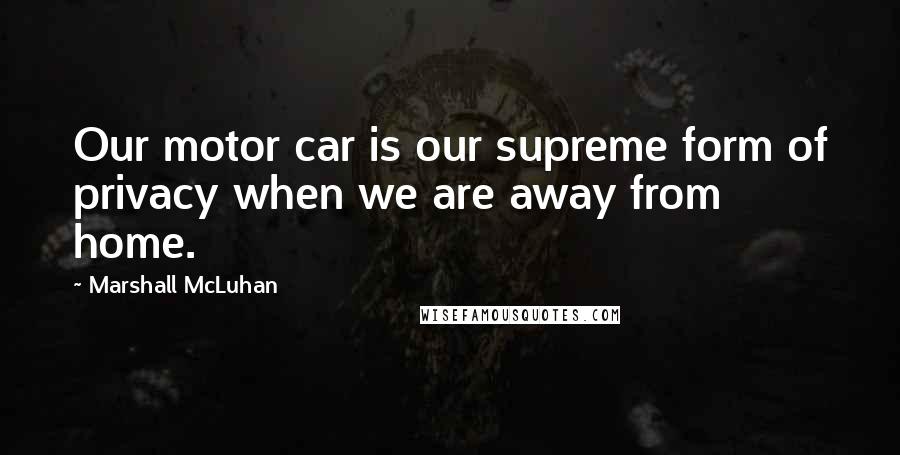 Marshall McLuhan Quotes: Our motor car is our supreme form of privacy when we are away from home.