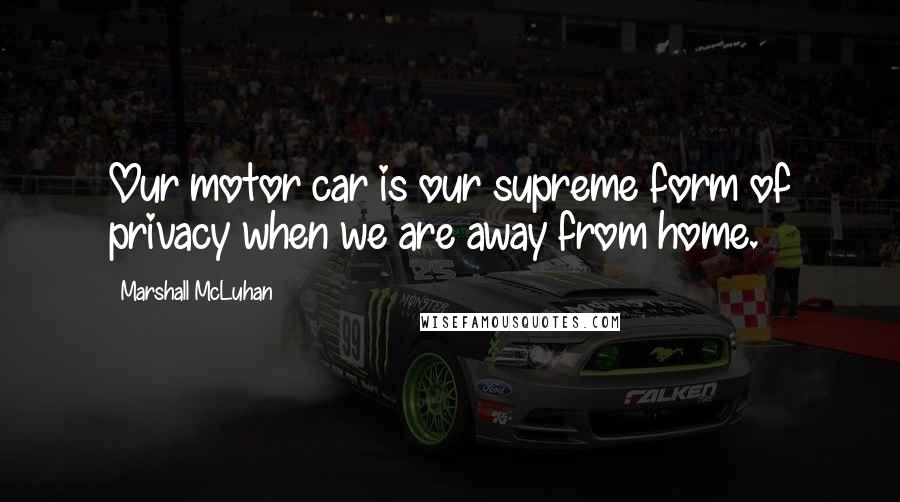 Marshall McLuhan Quotes: Our motor car is our supreme form of privacy when we are away from home.