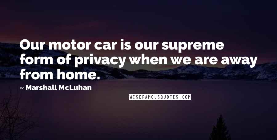 Marshall McLuhan Quotes: Our motor car is our supreme form of privacy when we are away from home.