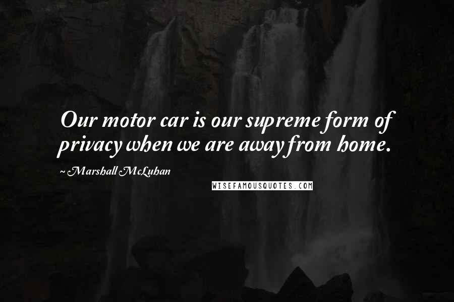 Marshall McLuhan Quotes: Our motor car is our supreme form of privacy when we are away from home.