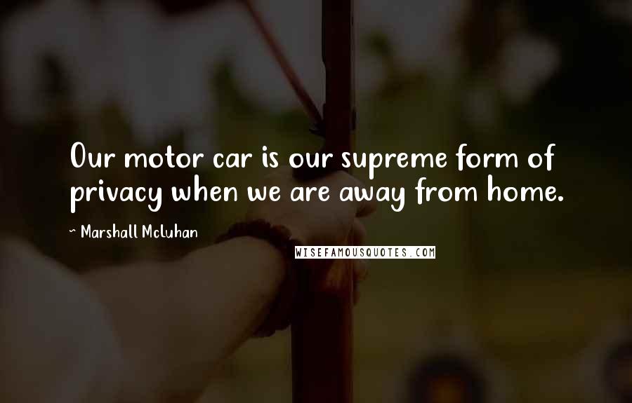 Marshall McLuhan Quotes: Our motor car is our supreme form of privacy when we are away from home.