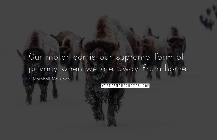 Marshall McLuhan Quotes: Our motor car is our supreme form of privacy when we are away from home.