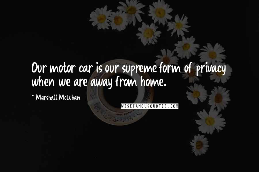 Marshall McLuhan Quotes: Our motor car is our supreme form of privacy when we are away from home.