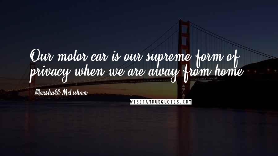 Marshall McLuhan Quotes: Our motor car is our supreme form of privacy when we are away from home.