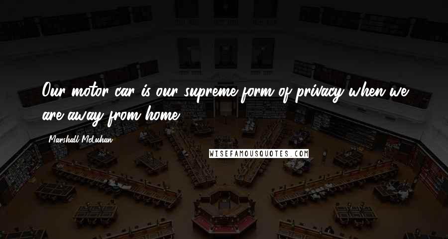 Marshall McLuhan Quotes: Our motor car is our supreme form of privacy when we are away from home.