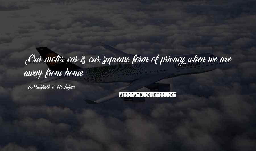 Marshall McLuhan Quotes: Our motor car is our supreme form of privacy when we are away from home.