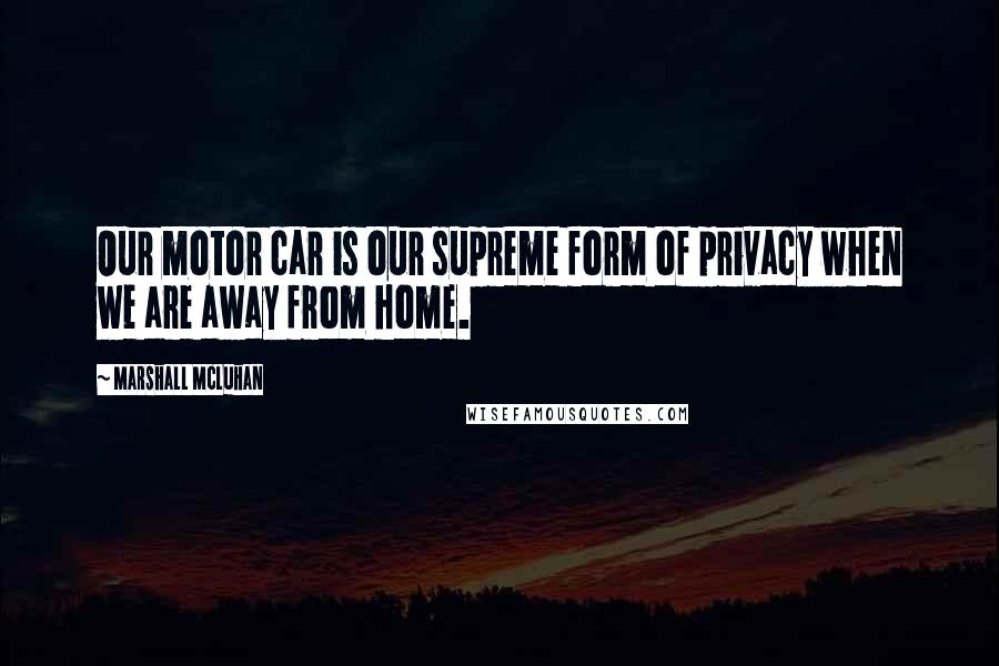 Marshall McLuhan Quotes: Our motor car is our supreme form of privacy when we are away from home.
