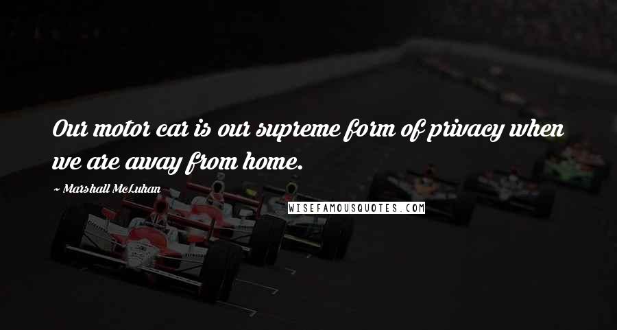 Marshall McLuhan Quotes: Our motor car is our supreme form of privacy when we are away from home.