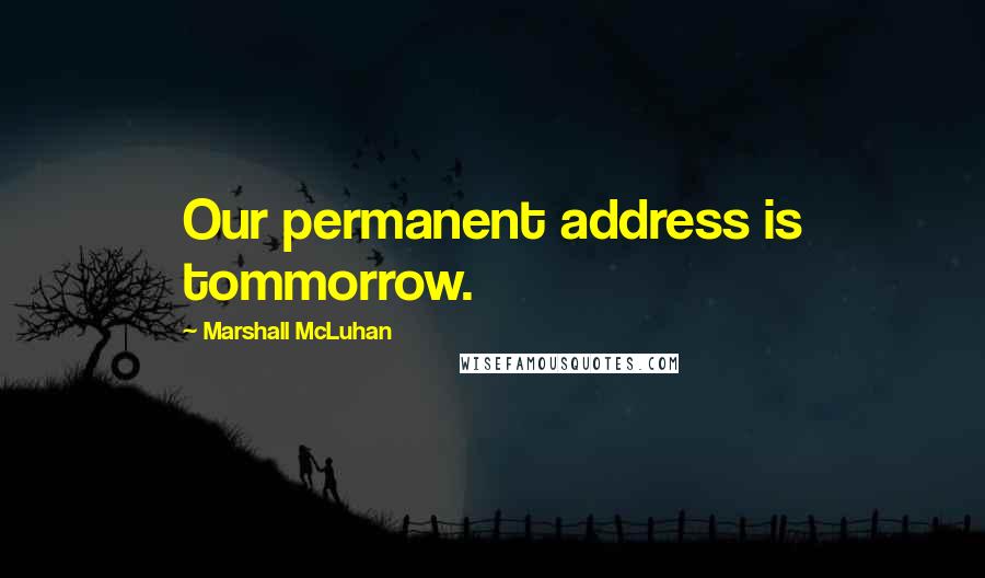 Marshall McLuhan Quotes: Our permanent address is tommorrow.