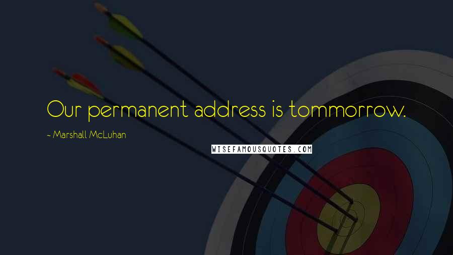 Marshall McLuhan Quotes: Our permanent address is tommorrow.