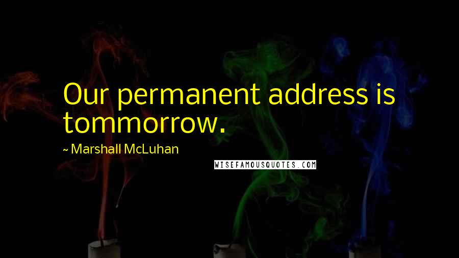 Marshall McLuhan Quotes: Our permanent address is tommorrow.