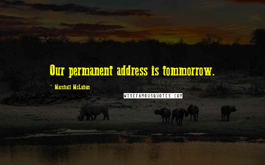 Marshall McLuhan Quotes: Our permanent address is tommorrow.