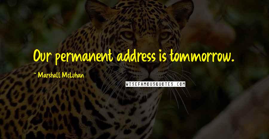 Marshall McLuhan Quotes: Our permanent address is tommorrow.