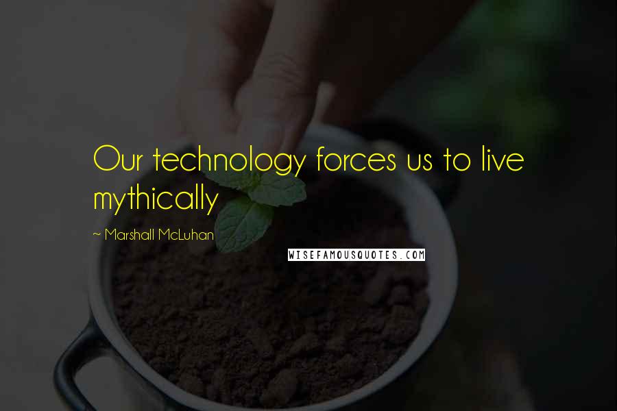 Marshall McLuhan Quotes: Our technology forces us to live mythically