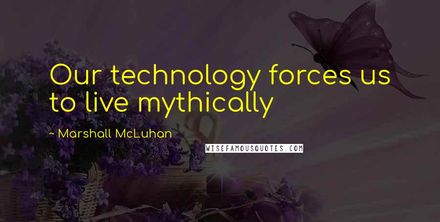 Marshall McLuhan Quotes: Our technology forces us to live mythically