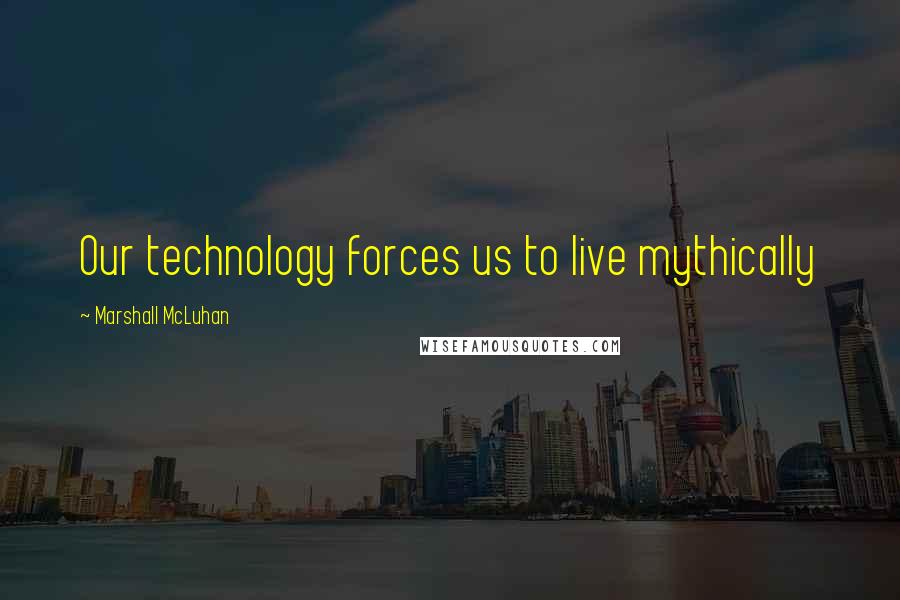 Marshall McLuhan Quotes: Our technology forces us to live mythically
