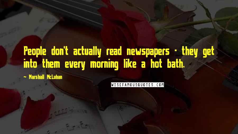 Marshall McLuhan Quotes: People don't actually read newspapers - they get into them every morning like a hot bath.