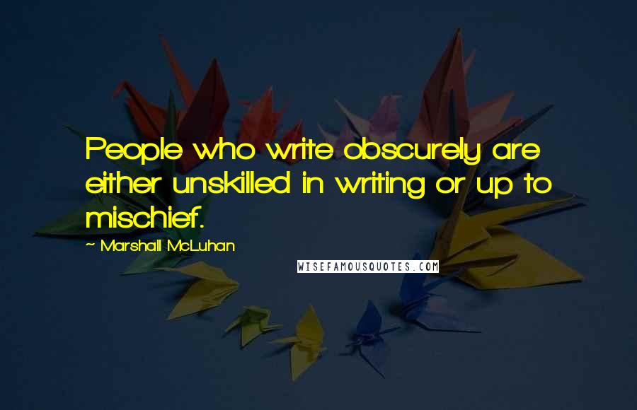 Marshall McLuhan Quotes: People who write obscurely are either unskilled in writing or up to mischief.
