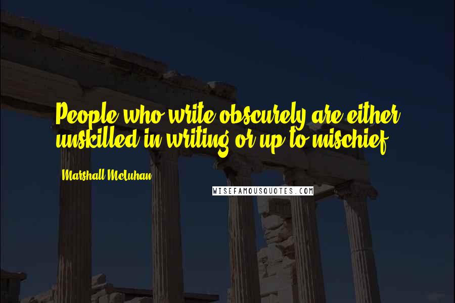 Marshall McLuhan Quotes: People who write obscurely are either unskilled in writing or up to mischief.