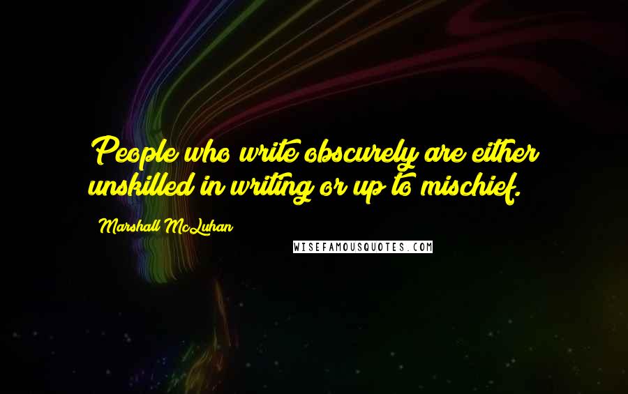 Marshall McLuhan Quotes: People who write obscurely are either unskilled in writing or up to mischief.