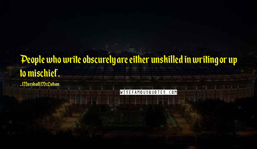 Marshall McLuhan Quotes: People who write obscurely are either unskilled in writing or up to mischief.