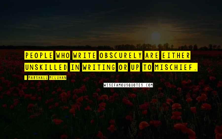 Marshall McLuhan Quotes: People who write obscurely are either unskilled in writing or up to mischief.