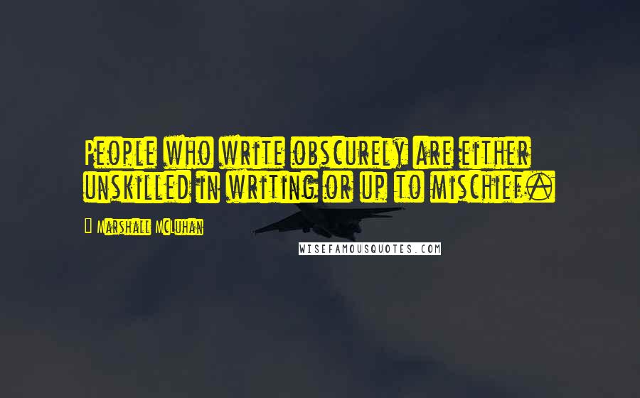 Marshall McLuhan Quotes: People who write obscurely are either unskilled in writing or up to mischief.