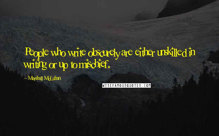 Marshall McLuhan Quotes: People who write obscurely are either unskilled in writing or up to mischief.