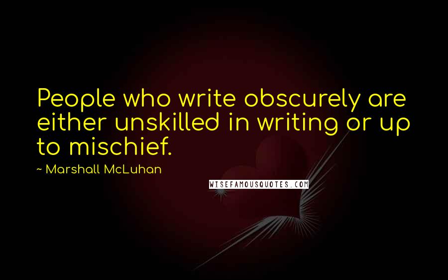 Marshall McLuhan Quotes: People who write obscurely are either unskilled in writing or up to mischief.