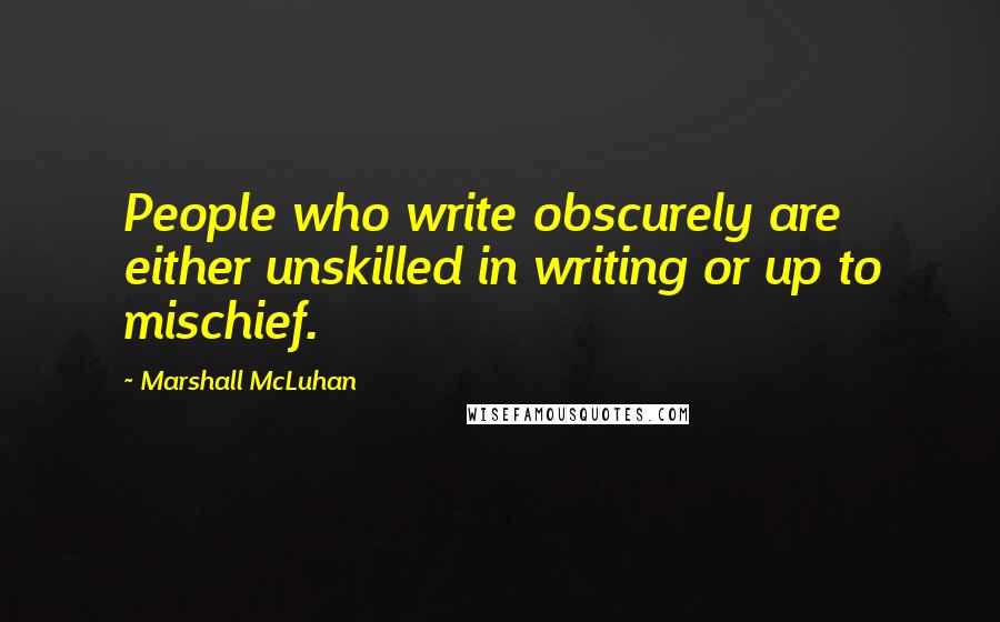 Marshall McLuhan Quotes: People who write obscurely are either unskilled in writing or up to mischief.