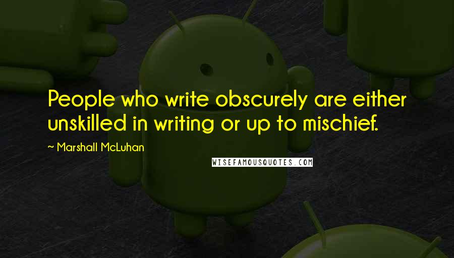 Marshall McLuhan Quotes: People who write obscurely are either unskilled in writing or up to mischief.