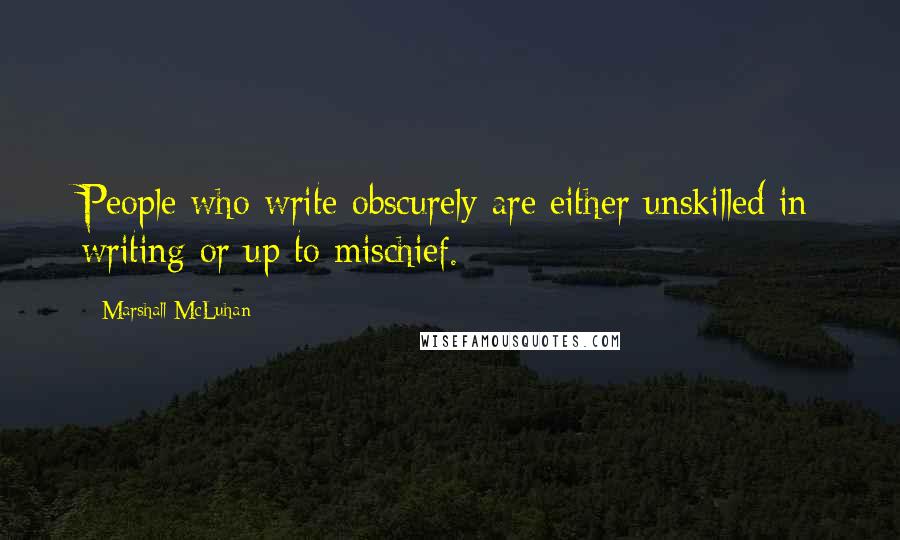 Marshall McLuhan Quotes: People who write obscurely are either unskilled in writing or up to mischief.