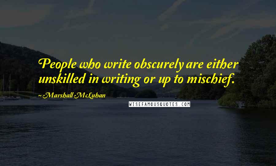 Marshall McLuhan Quotes: People who write obscurely are either unskilled in writing or up to mischief.