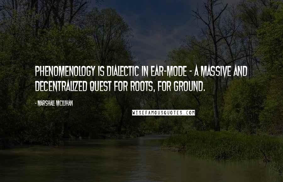 Marshall McLuhan Quotes: Phenomenology is dialectic in ear-mode - a massive and decentralized quest for roots, for ground.