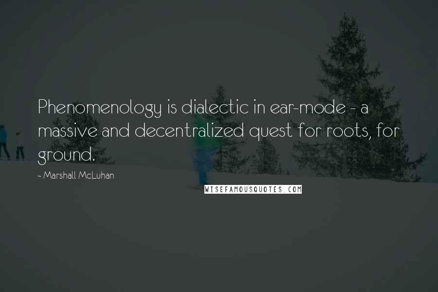 Marshall McLuhan Quotes: Phenomenology is dialectic in ear-mode - a massive and decentralized quest for roots, for ground.