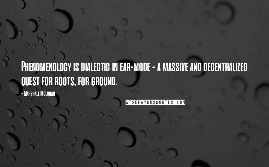 Marshall McLuhan Quotes: Phenomenology is dialectic in ear-mode - a massive and decentralized quest for roots, for ground.