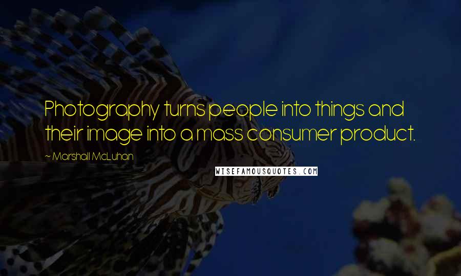 Marshall McLuhan Quotes: Photography turns people into things and their image into a mass consumer product.