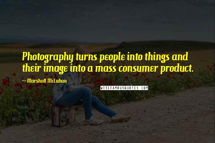 Marshall McLuhan Quotes: Photography turns people into things and their image into a mass consumer product.